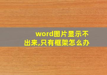 word图片显示不出来,只有框架怎么办