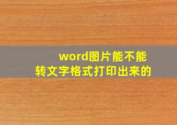 word图片能不能转文字格式打印出来的