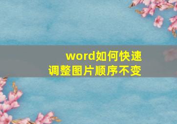 word如何快速调整图片顺序不变