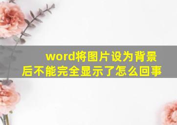 word将图片设为背景后不能完全显示了怎么回事