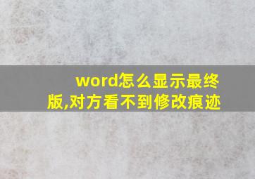 word怎么显示最终版,对方看不到修改痕迹