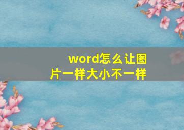 word怎么让图片一样大小不一样