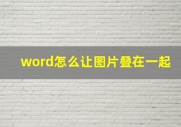 word怎么让图片叠在一起