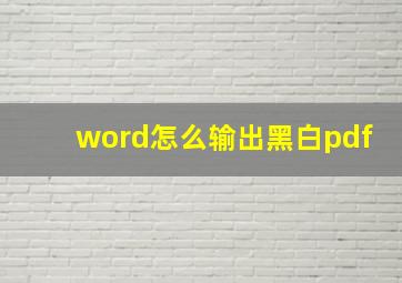 word怎么输出黑白pdf