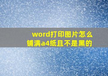 word打印图片怎么铺满a4纸且不是黑的