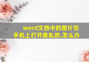 word文档中的图片在手机上打开是乱的,怎么办