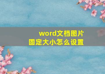 word文档图片固定大小怎么设置