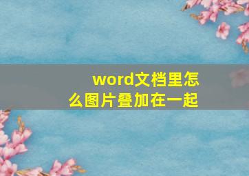 word文档里怎么图片叠加在一起