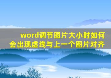 word调节图片大小时如何会出现虚线与上一个图片对齐