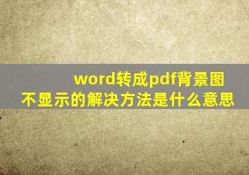 word转成pdf背景图不显示的解决方法是什么意思