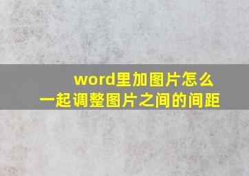 word里加图片怎么一起调整图片之间的间距