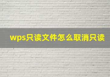 wps只读文件怎么取消只读