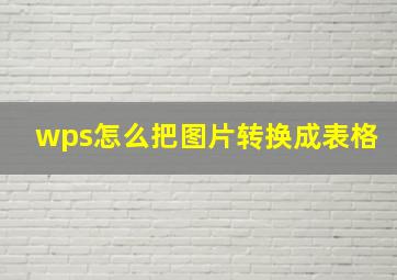 wps怎么把图片转换成表格