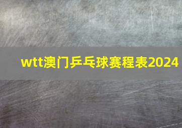 wtt澳门乒乓球赛程表2024