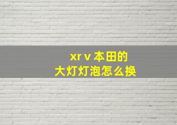 xrⅴ本田的大灯灯泡怎么换