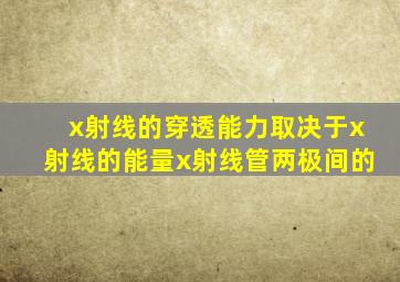 x射线的穿透能力取决于x射线的能量x射线管两极间的