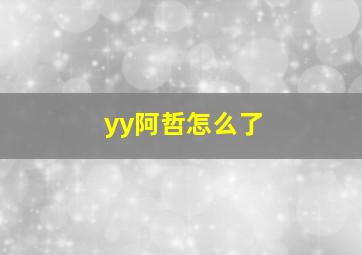 yy阿哲怎么了