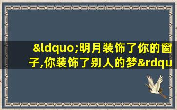 “明月装饰了你的窗子,你装饰了别人的梦”