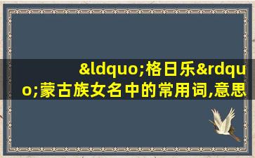 “格日乐”蒙古族女名中的常用词,意思是