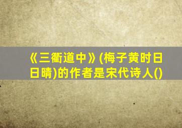 《三衢道中》(梅子黄时日日晴)的作者是宋代诗人()