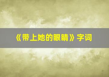 《带上她的眼睛》字词