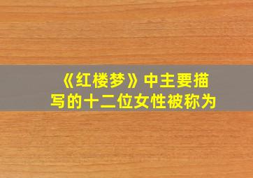 《红楼梦》中主要描写的十二位女性被称为