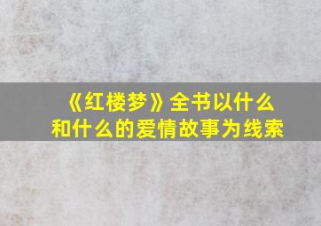 《红楼梦》全书以什么和什么的爱情故事为线索