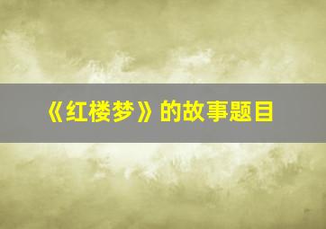 《红楼梦》的故事题目