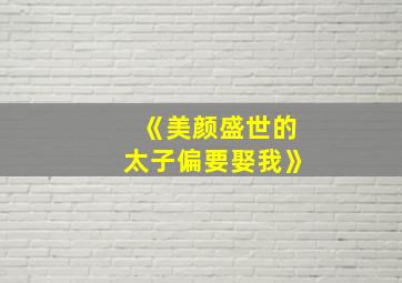 《美颜盛世的太子偏要娶我》