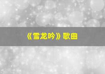 《雪龙吟》歌曲