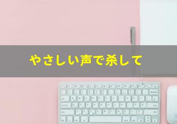 やさしい声で杀して