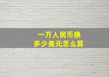 一万人民币换多少美元怎么算