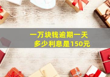 一万块钱逾期一天多少利息是150元