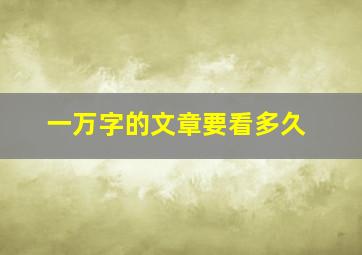 一万字的文章要看多久