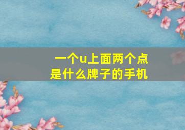 一个u上面两个点是什么牌子的手机