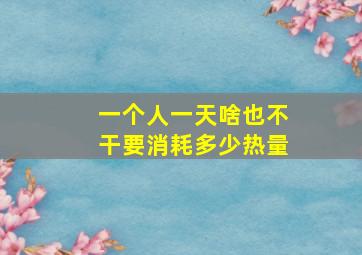 一个人一天啥也不干要消耗多少热量