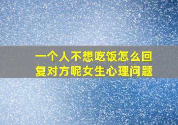 一个人不想吃饭怎么回复对方呢女生心理问题