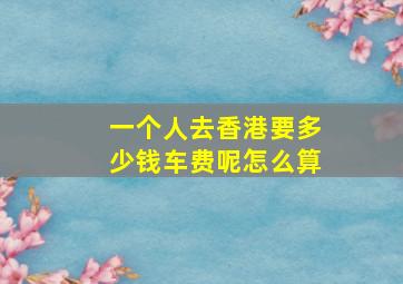 一个人去香港要多少钱车费呢怎么算