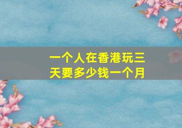 一个人在香港玩三天要多少钱一个月