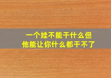 一个娃不能干什么但他能让你什么都干不了