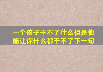 一个孩子干不了什么但是他能让你什么都干不了下一句