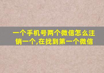 一个手机号两个微信怎么注销一个,在找到第一个微信