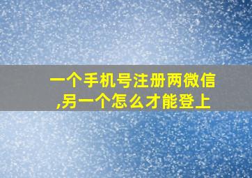 一个手机号注册两微信,另一个怎么才能登上