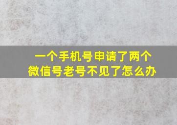 一个手机号申请了两个微信号老号不见了怎么办