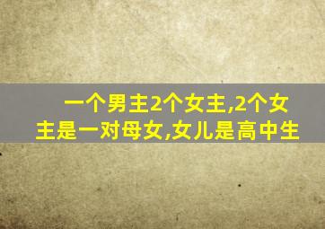 一个男主2个女主,2个女主是一对母女,女儿是高中生