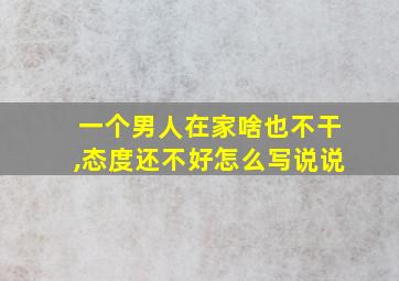 一个男人在家啥也不干,态度还不好怎么写说说