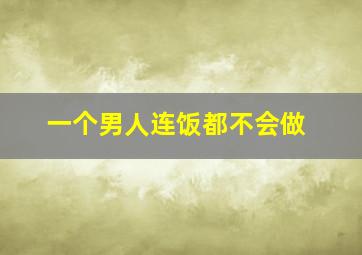 一个男人连饭都不会做