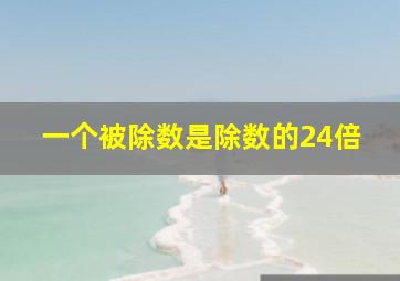 一个被除数是除数的24倍