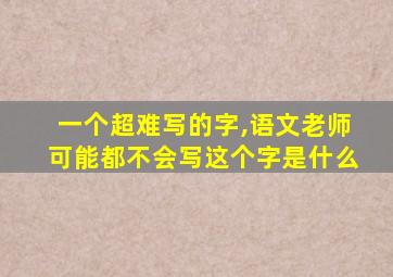 一个超难写的字,语文老师可能都不会写这个字是什么