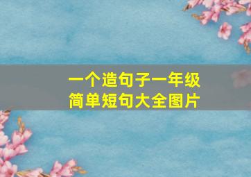 一个造句子一年级简单短句大全图片